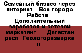 Семейный бизнес через интернет - Все города Работа » Дополнительный заработок и сетевой маркетинг   . Дагестан респ.,Геологоразведка п.